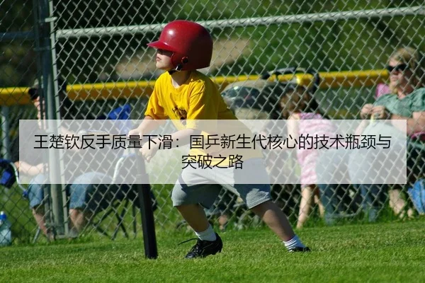 王楚钦反手质量下滑：国乒新生代核心的技术瓶颈与突破之路