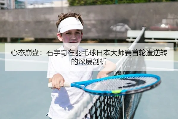 心态崩盘：石宇奇在羽毛球日本大师赛首轮遭逆转的深层剖析